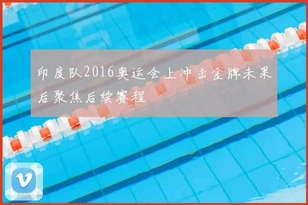 印度队2016奥运会上冲击金牌未果后聚焦后续赛程