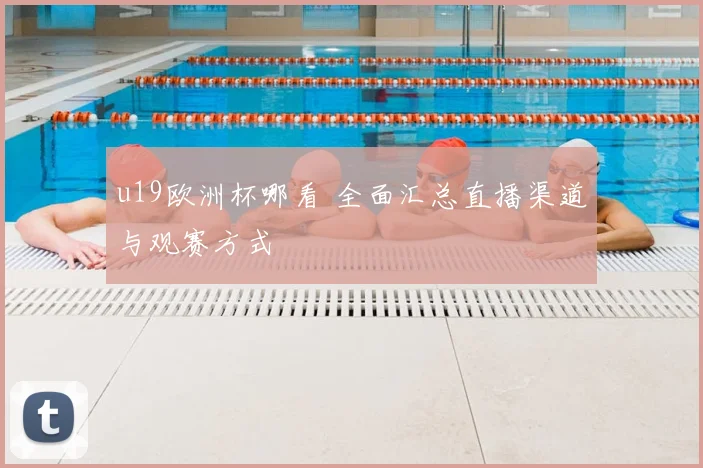 u19欧洲杯哪看 全面汇总直播渠道与观赛方式