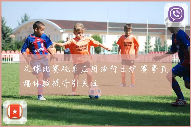 足球比赛观看应用排行出炉 赛事直播体验提升引关注