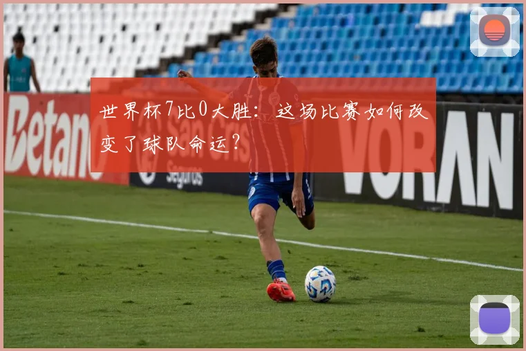 世界杯7比0大胜：这场比赛如何改变了球队命运？