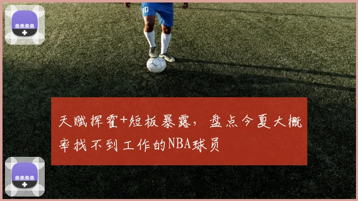 天赋挥霍+短板暴露,盘点今夏大概率找不到工作的NBA球员