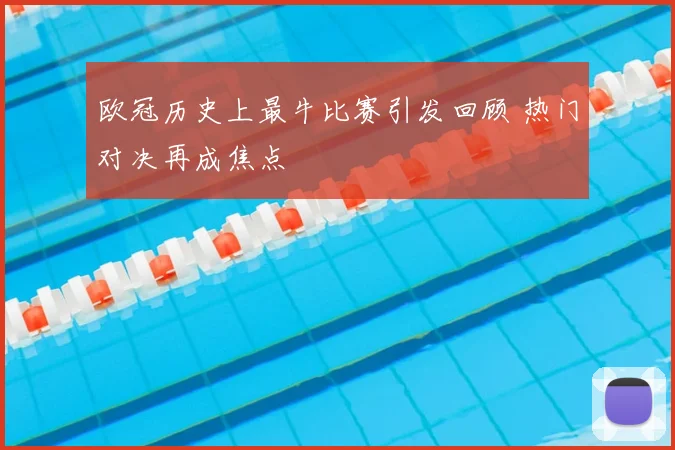 欧冠历史上最牛比赛引发回顾 热门对决再成焦点