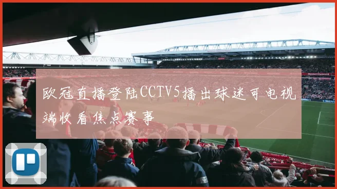 欧冠直播登陆CCTV5播出球迷可电视端收看焦点赛事