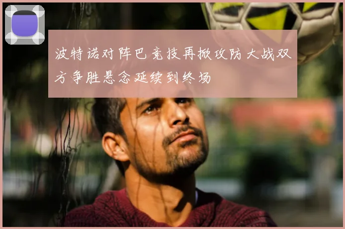 波特诺对阵巴竞技再掀攻防大战双方争胜悬念延续到终场