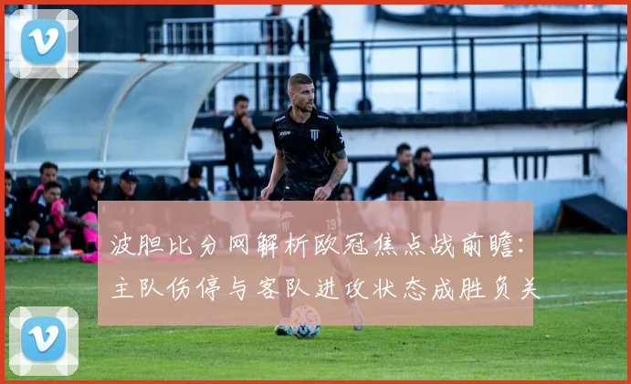 波胆比分网解析欧冠焦点战前瞻:主队伤停与客队进攻状态成胜负关键