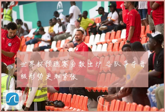 世界杯预选赛分数出炉 各队争夺晋级形势更加紧张