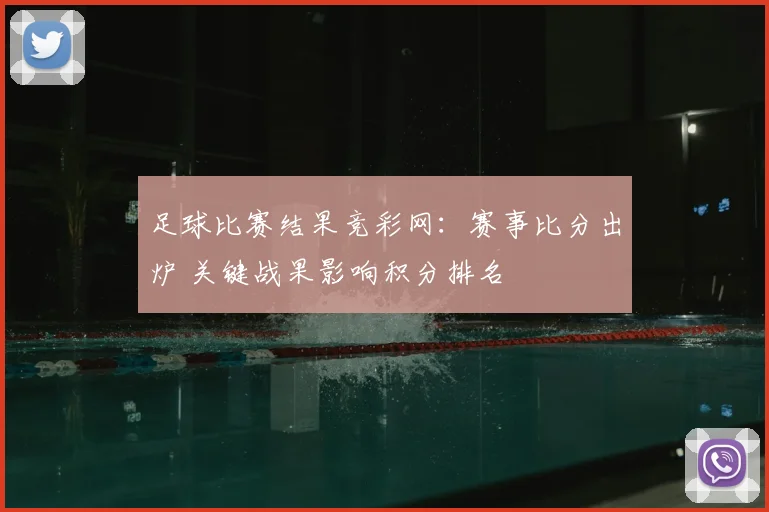 足球比赛结果竞彩网：赛事比分出炉 关键战果影响积分排名
