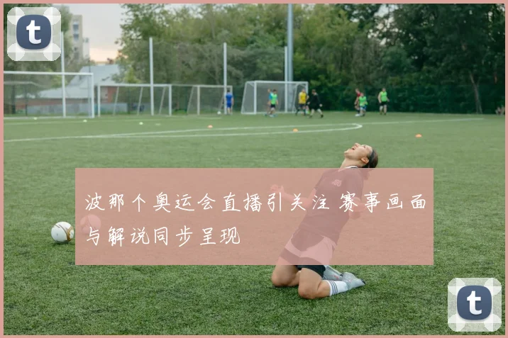 波那个奥运会直播引关注 赛事画面与解说同步呈现