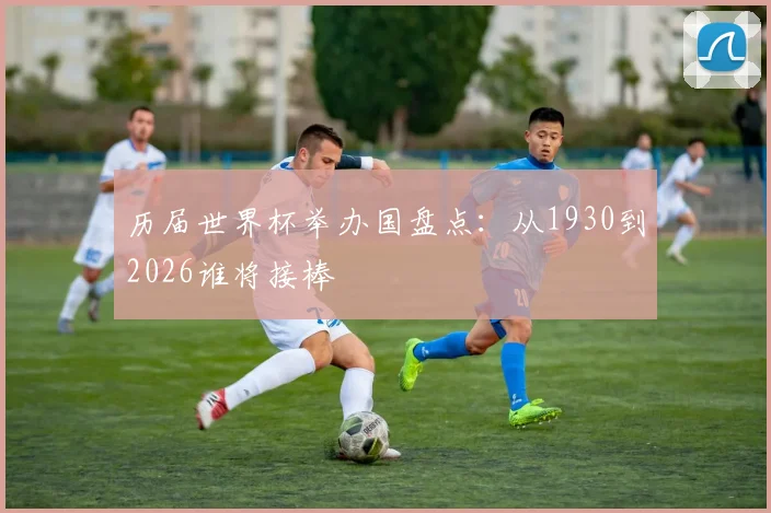 历届世界杯举办国盘点:从1930到2026谁将接棒
