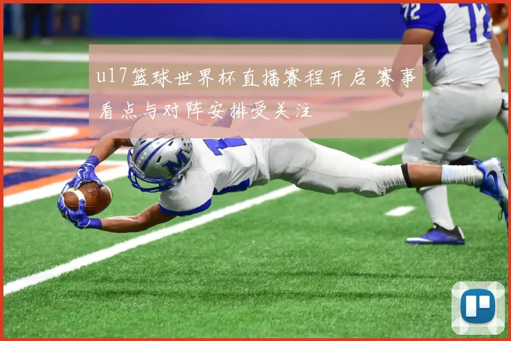 u17篮球世界杯直播赛程开启 赛事看点与对阵安排受关注