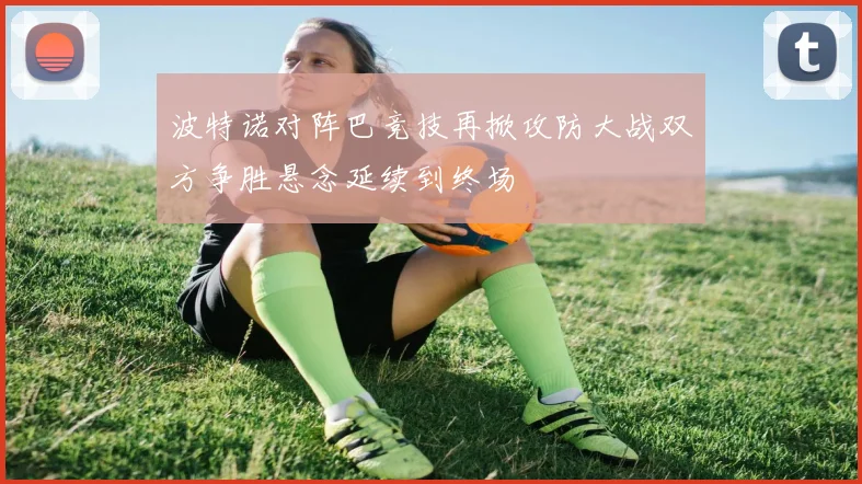 波特诺对阵巴竞技再掀攻防大战双方争胜悬念延续到终场