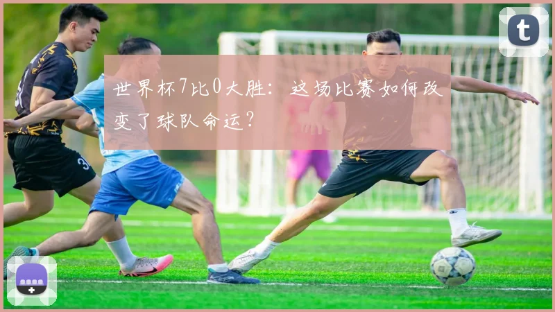 世界杯7比0大胜:这场比赛如何改变了球队命运?