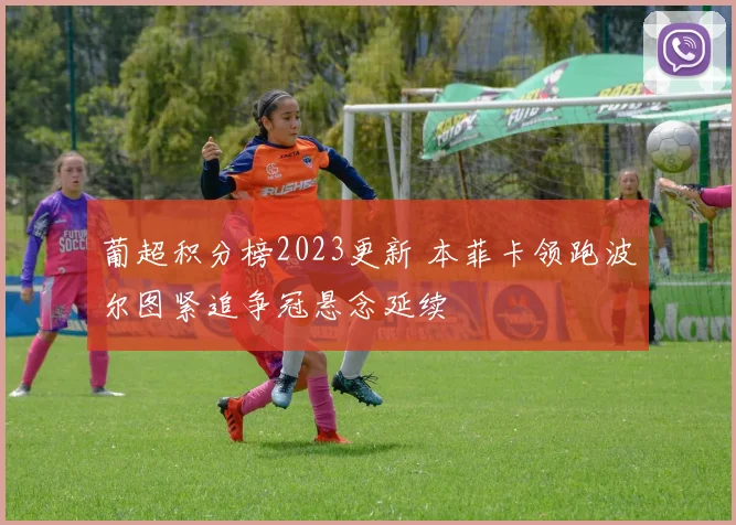 葡超积分榜2023更新 本菲卡领跑波尔图紧追争冠悬念延续