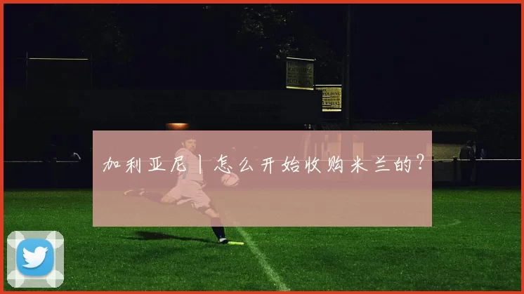 加利亚尼丨怎么开始收购米兰的？