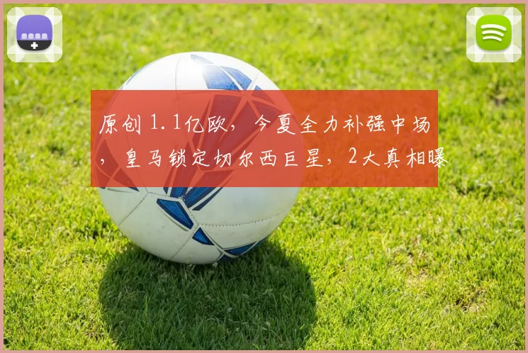 原创 1.1亿欧，今夏全力补强中场，皇马锁定切尔西巨星，2大真相曝光