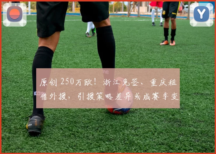 原创 250万欧！浙江免签、重庆租借外援，引援策略差异或成赛季变数