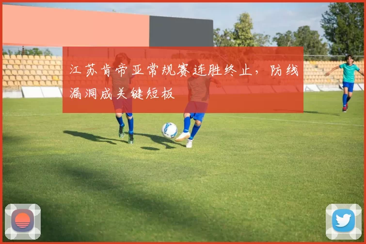 江苏肯帝亚常规赛连胜终止，防线漏洞成关键短板