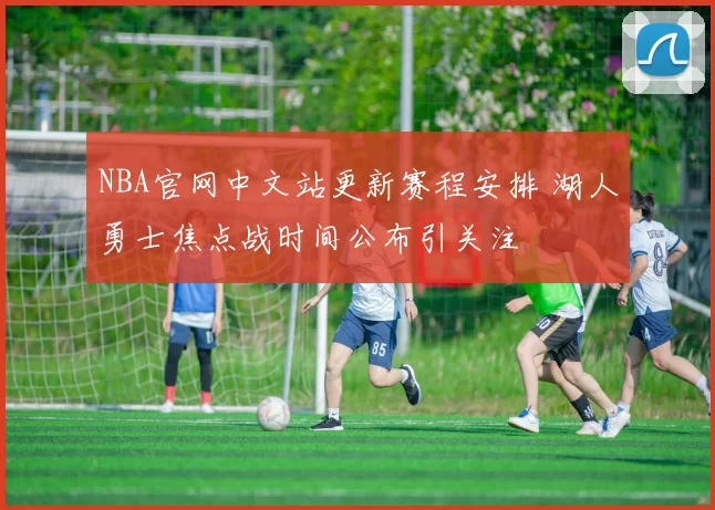 NBA官网中文站更新赛程安排 湖人勇士焦点战时间公布引关注