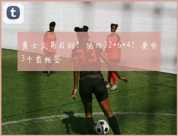 勇士交易目标！场均32+6+4！要价3个首轮签