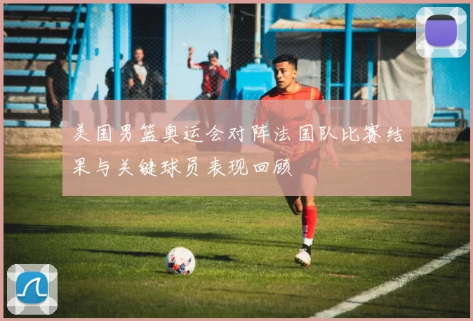 美国男篮奥运会对阵法国队比赛结果与关键球员表现回顾