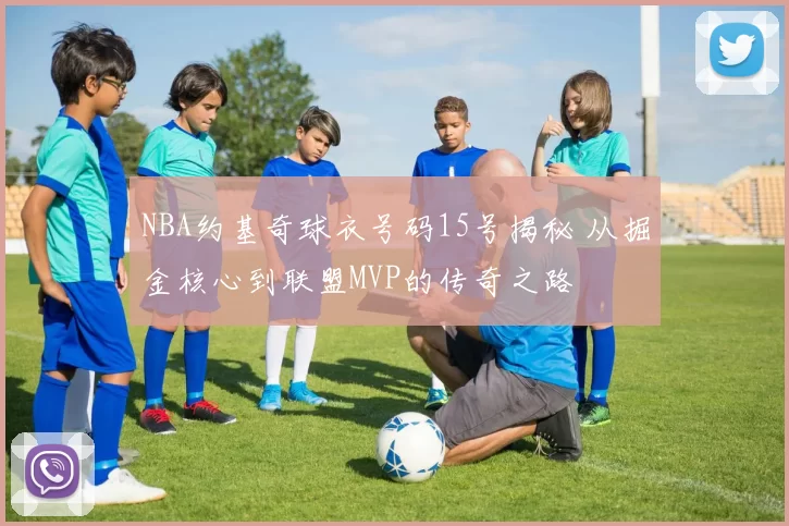 NBA约基奇球衣号码15号揭秘 从掘金核心到联盟MVP的传奇之路