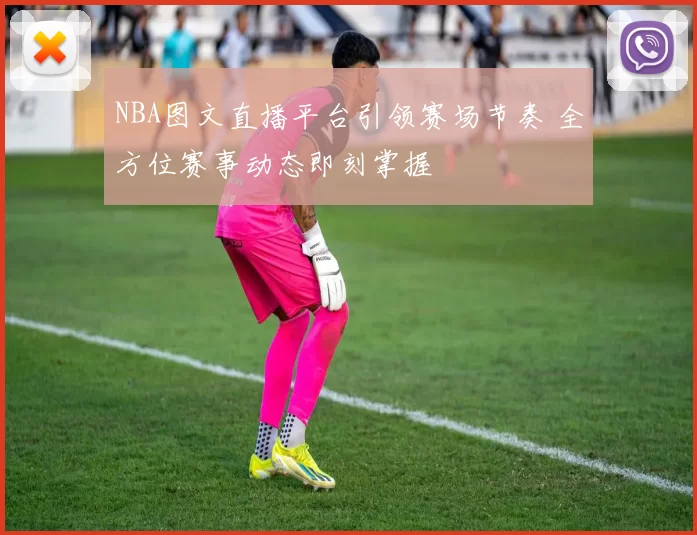 NBA图文直播平台引领赛场节奏 全方位赛事动态即刻掌握