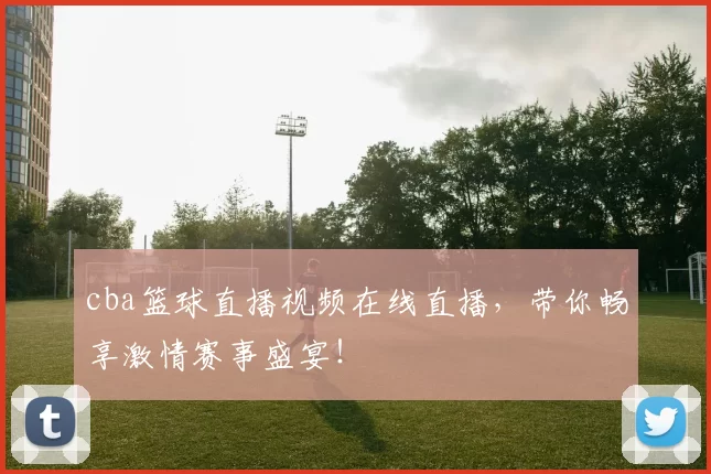 cba篮球直播视频在线直播，带你畅享激情赛事盛宴！