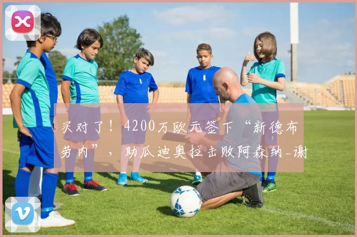 买对了！4200万欧元签下“新德布劳内”，助瓜迪奥拉击败阿森纳_谢尔基_曼城_哈兰德