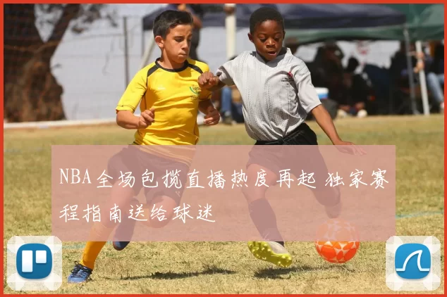 NBA全场包揽直播热度再起 独家赛程指南送给球迷