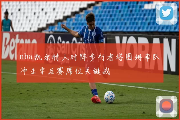 nba凯尔特人对阵步行者塔图姆率队冲击季后赛席位关键战