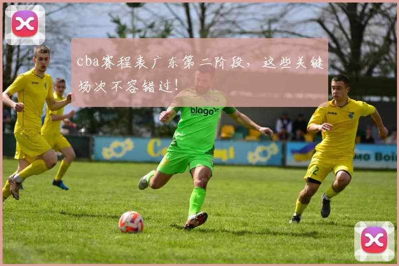 cba赛程表广东第二阶段,这些关键场次不容错过!