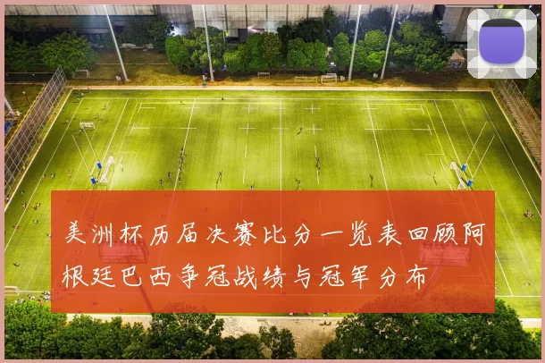 美洲杯历届决赛比分一览表回顾阿根廷巴西争冠战绩与冠军分布