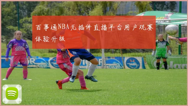 百事通NBA无插件直播平台用户观赛体验升级