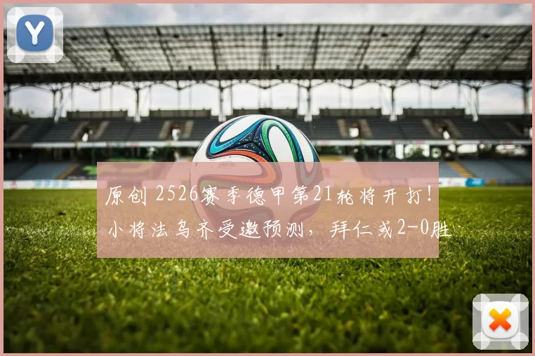 原创 2526赛季德甲第21轮将开打!小将法乌齐受邀预测,拜仁或2-0胜!