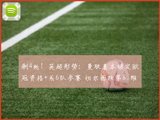 剩4轮！英超形势：曼联基本锁定欧冠资格+或6队参赛 切尔西跌第8_维拉_赛季_阿森纳