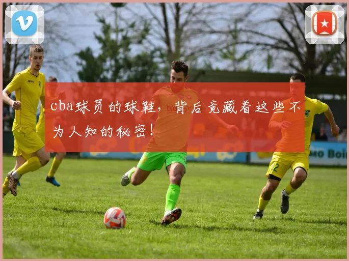 cba球员的球鞋，背后竟藏着这些不为人知的秘密！