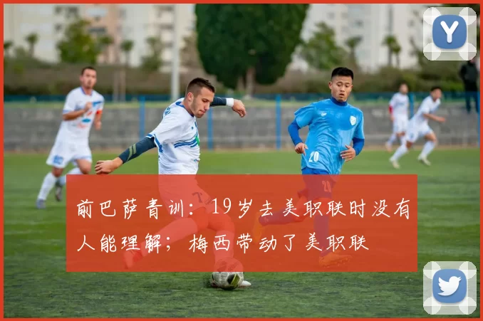 前巴萨青训：19岁去美职联时没有人能理解；梅西带动了美职联