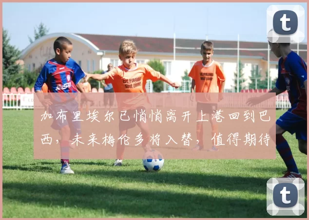 加布里埃尔已悄悄离开上港回到巴西,未来梅伦多将入替,值得期待