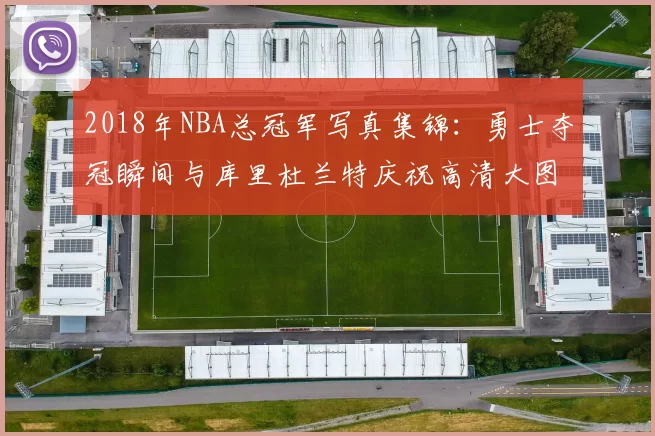 2018年NBA总冠军写真集锦：勇士夺冠瞬间与库里杜兰特庆祝高清大图