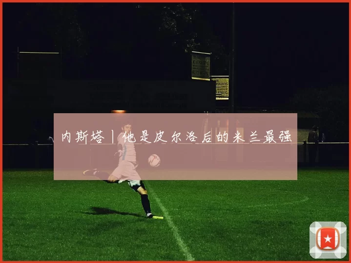 内斯塔丨他是皮尔洛后的米兰最强