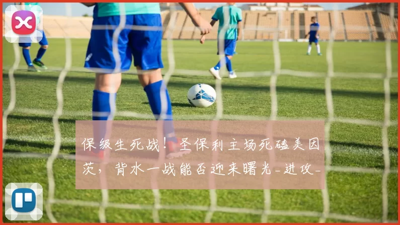 保级生死战！圣保利主场死磕美因茨，背水一战能否迎来曙光_进攻_比赛_状态