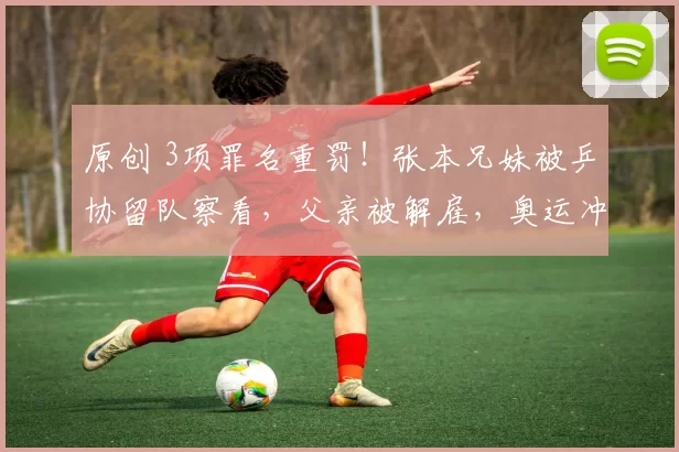 原创 3项罪名重罚！张本兄妹被乒协留队察看，父亲被解雇，奥运冲金梦要凉？