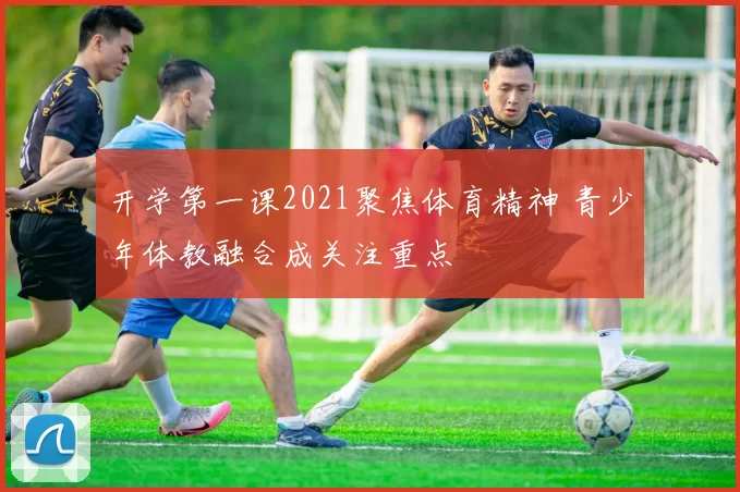 开学第一课2021聚焦体育精神 青少年体教融合成关注重点
