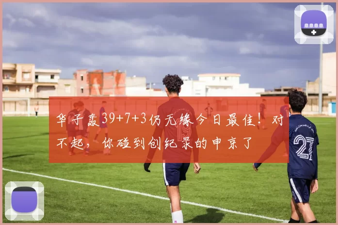 华子轰39+7+3仍无缘今日最佳！对不起，你碰到创纪录的申京了