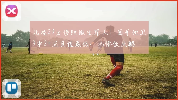 北控29分惨败揪出罪人!国手控卫9中2+正负值最低,坑惨张庆鹏