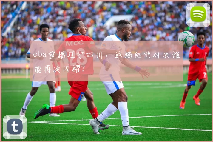 cba重播辽宁四川,这场经典对决谁能再次闪耀?