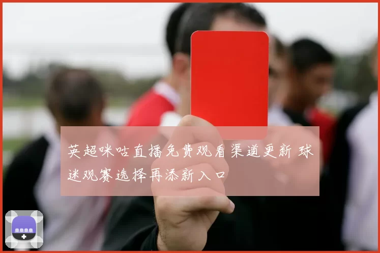 英超咪咕直播免费观看渠道更新 球迷观赛选择再添新入口