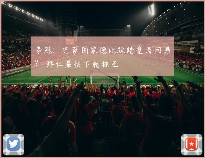 争冠：巴萨国家德比踩踏皇马问鼎？ 拜仁最快下轮称王