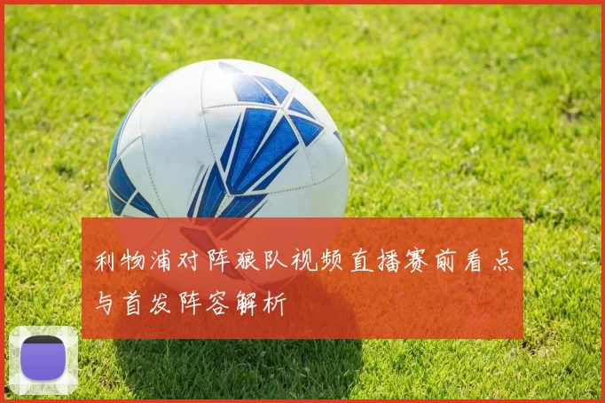 利物浦对阵狼队视频直播赛前看点与首发阵容解析