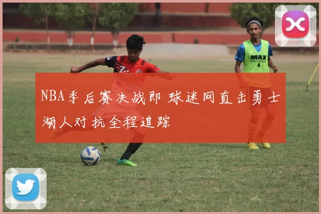 NBA季后赛决战即 球迷网直击勇士湖人对抗全程追踪